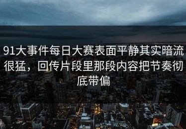 91大事件每日大赛表面平静其实暗流很猛，回传片段里那段内容把节奏彻底带偏