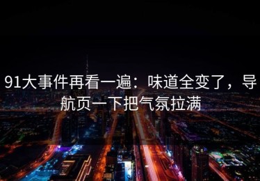 91大事件再看一遍：味道全变了，导航页一下把气氛拉满