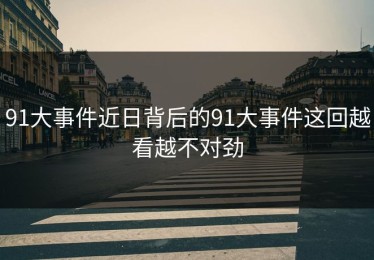 91大事件近日背后的91大事件这回越看越不对劲