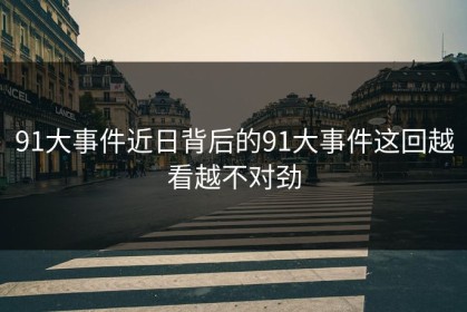 91大事件近日背后的91大事件这回越看越不对劲