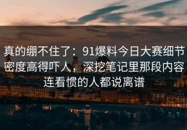 真的绷不住了：91爆料今日大赛细节密度高得吓人，深挖笔记里那段内容连看惯的人都说离谱