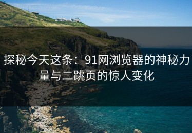探秘今天这条：91网浏览器的神秘力量与二跳页的惊人变化
