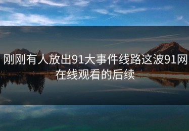 刚刚有人放出91大事件线路这波91网在线观看的后续