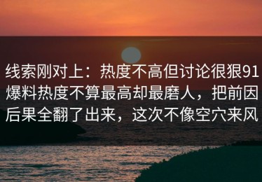 线索刚对上：热度不高但讨论很狠91爆料热度不算最高却最磨人，把前因后果全翻了出来，这次不像空穴来风