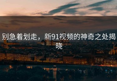 别急着划走，新91视频的神奇之处揭晓