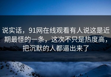 说实话，91网在线观看有人说这是近期最怪的一条，这次不只是热度高，把沉默的人都逼出来了