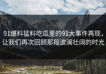 91爆料猛料吃瓜里的91大事件再现，让我们再次回顾那段波澜壮阔的时光