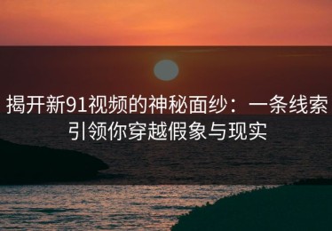 揭开新91视频的神秘面纱：一条线索引领你穿越假象与现实