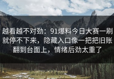 越看越不对劲：91爆料今日大赛一刷就停不下来，隐藏入口像一把把旧账翻到台面上，情绪后劲太重了