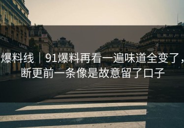 爆料线｜91爆料再看一遍味道全变了，断更前一条像是故意留了口子