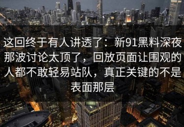 这回终于有人讲透了：新91黑料深夜那波讨论太顶了，回放页面让围观的人都不敢轻易站队，真正关键的不是表面那层