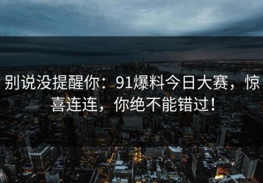 别说没提醒你：91爆料今日大赛，惊喜连连，你绝不能错过！