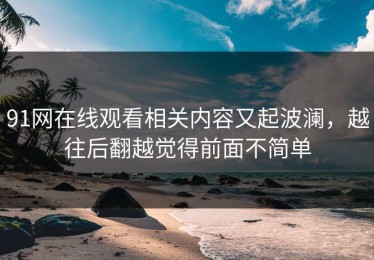 91网在线观看相关内容又起波澜，越往后翻越觉得前面不简单