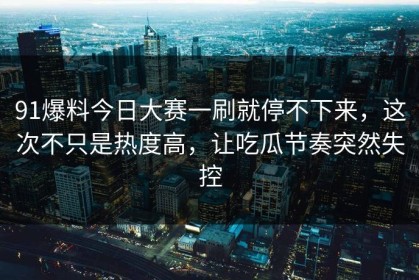 91爆料今日大赛一刷就停不下来，这次不只是热度高，让吃瓜节奏突然失控