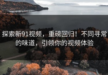 探索新91视频，重磅回归！不同寻常的味道，引领你的视频体验