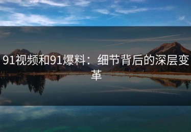 91视频和91爆料：细节背后的深层变革