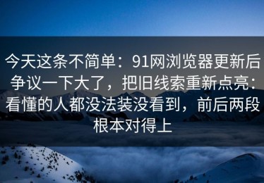 今天这条不简单：91网浏览器更新后争议一下大了，把旧线索重新点亮：看懂的人都没法装没看到，前后两段根本对得上