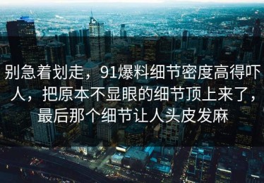 别急着划走，91爆料细节密度高得吓人，把原本不显眼的细节顶上来了，最后那个细节让人头皮发麻
