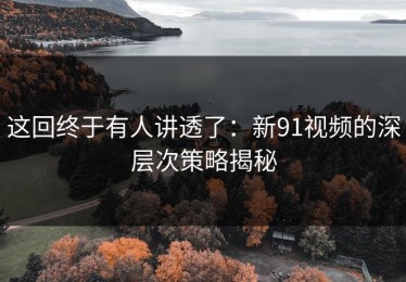 这回终于有人讲透了：新91视频的深层次策略揭秘