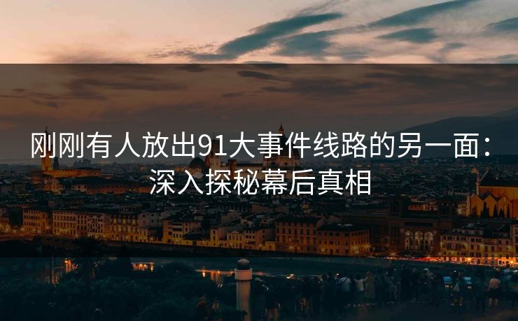 刚刚有人放出91大事件线路的另一面：深入探秘幕后真相