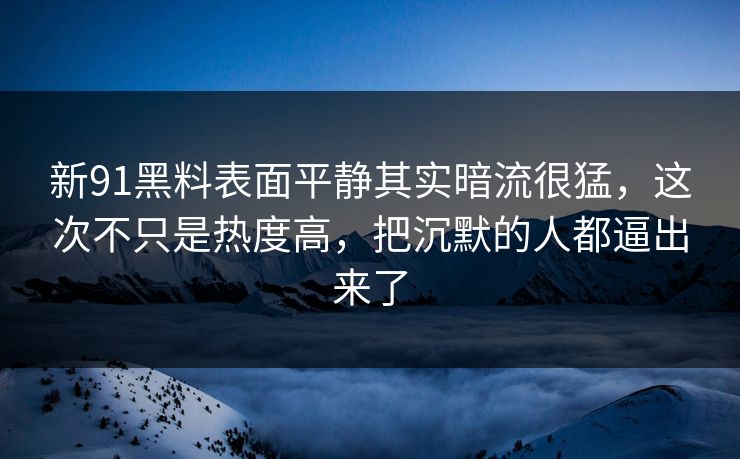 新91黑料表面平静其实暗流很猛，这次不只是热度高，把沉默的人都逼出来了