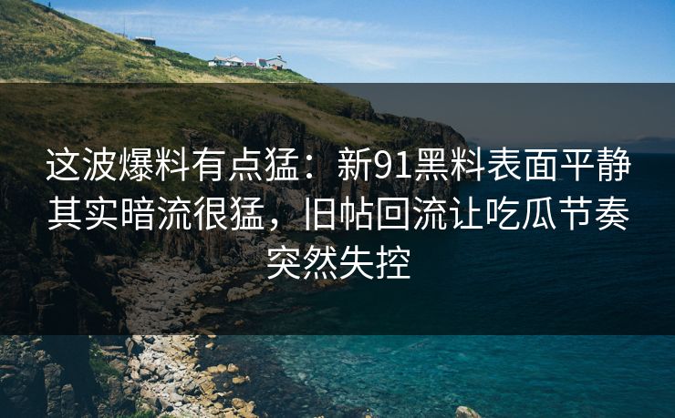 这波爆料有点猛:新91黑料表面平静其实暗流很猛,旧帖回流让吃瓜节奏突然失控 这波爆料有点猛:新91黑料表面平静其实暗流很猛,旧帖回流让吃瓜节奏突然失控
