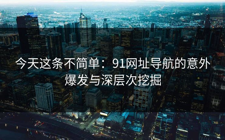 今天这条不简单：91网址导航的意外爆发与深层次挖掘