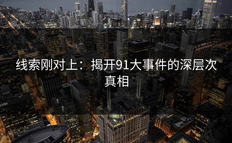 线索刚对上:揭开91大事件的深层次真相 线索刚对上:揭开91大事件的深层次真相