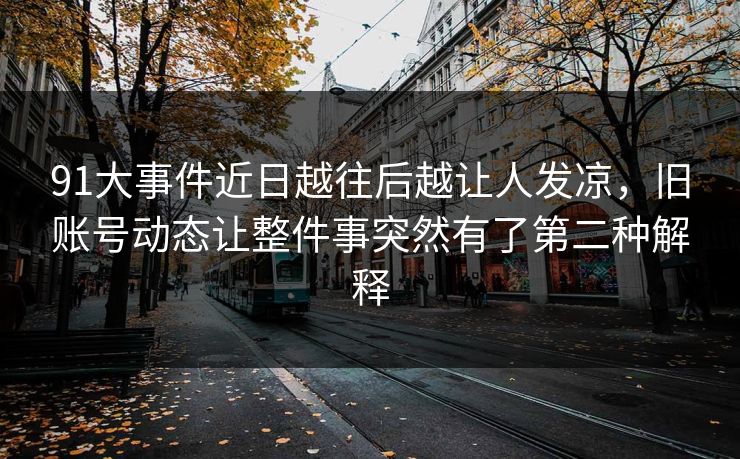 91大事件近日越往后越让人发凉，旧账号动态让整件事突然有了第二种解释