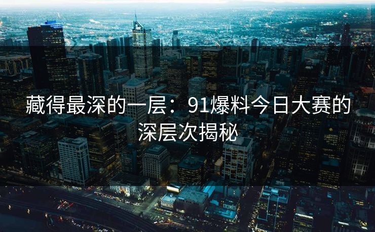 藏得最深的一层：91爆料今日大赛的深层次揭秘
