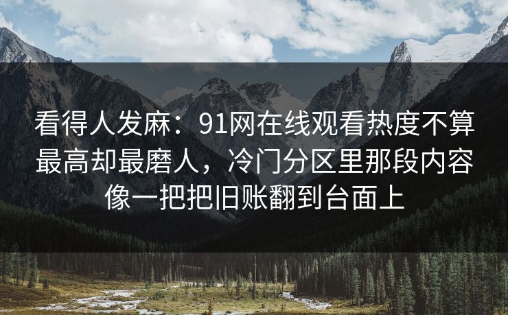 看得人发麻：91网在线观看热度不算最高却最磨人，冷门分区里那段内容像一把把旧账翻到台面上
