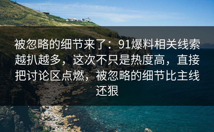 被忽略的细节来了：91爆料相关线索越扒越多，这次不只是热度高，直接把讨论区点燃，被忽略的细节比主线还狠