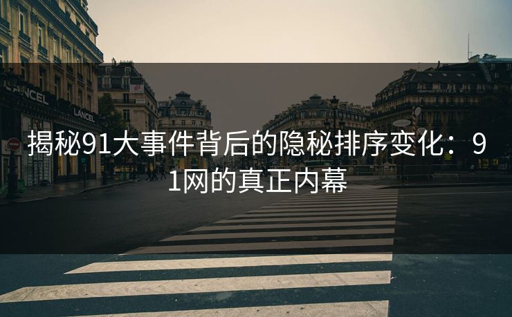 揭秘91大事件背后的隐秘排序变化：91网的真正内幕