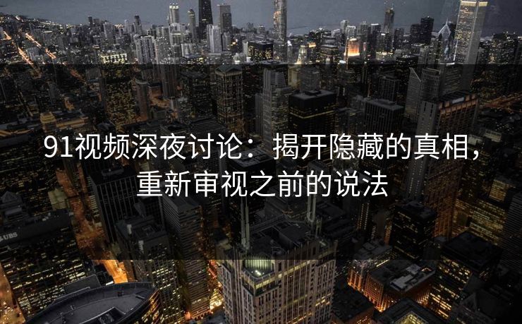 91视频深夜讨论：揭开隐藏的真相，重新审视之前的说法
