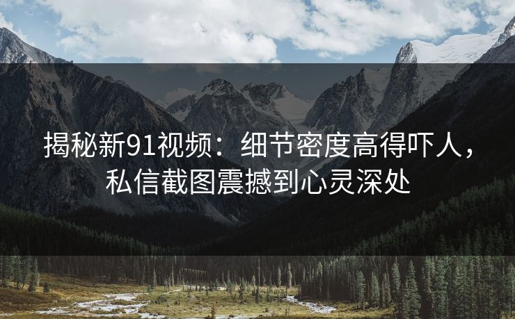 揭秘新91视频:细节密度高得吓人,私信截图震撼到心灵深处 揭秘新91视频:细节密度高得吓人,私信截图震撼到心灵深处