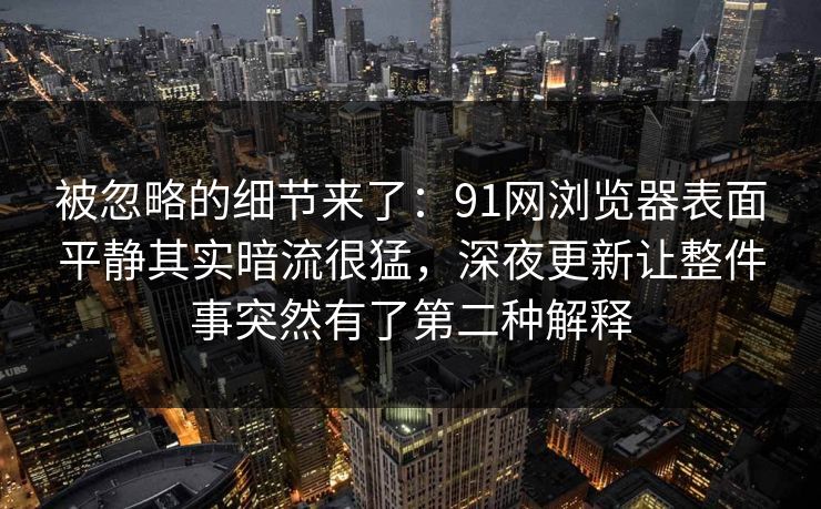 被忽略的细节来了:91网浏览器表面平静其实暗流很猛,深夜更新让整件事突然有了第二种解释 被忽略的细节来了:91网浏览器表面平静其实暗流很猛,深夜更新让整件事突然有了第二种解释