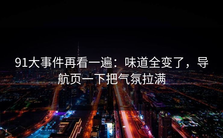 91大事件再看一遍:味道全变了,导航页一下把气氛拉满 91大事件再看一遍:味道全变了,导航页一下把气氛拉满