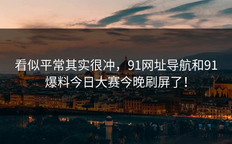 看似平常其实很冲，91网址导航和91爆料今日大赛今晚刷屏了！
