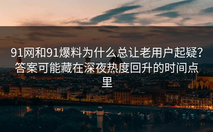 91网和91爆料为什么总让老用户起疑？答案可能藏在深夜热度回升的时间点里