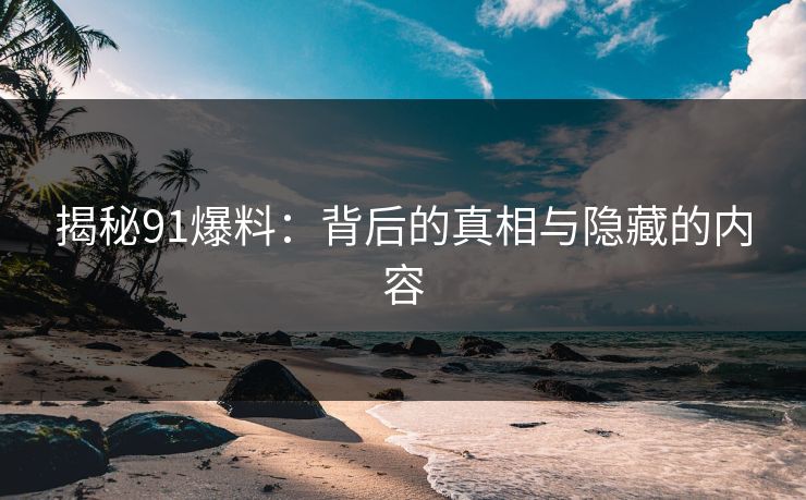 揭秘91爆料：背后的真相与隐藏的内容