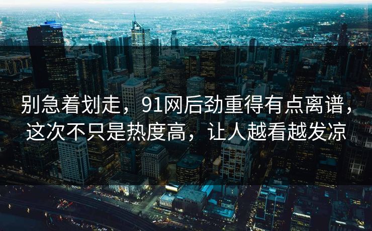 别急着划走,91网后劲重得有点离谱,这次不只是热度高,让人越看越发凉 别急着划走,91网后劲重得有点离谱,这次不只是热度高,让人越看越发凉