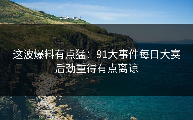 这波爆料有点猛：91大事件每日大赛后劲重得有点离谅
