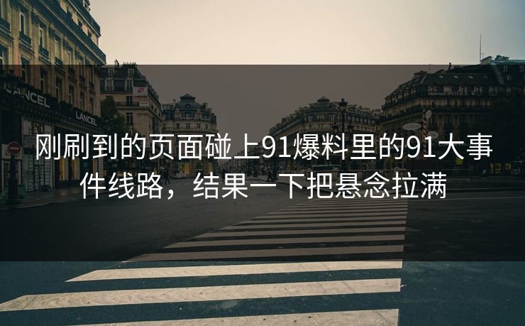 刚刷到的页面碰上91爆料里的91大事件线路，结果一下把悬念拉满