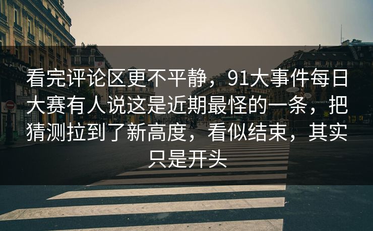 看完评论区更不平静，91大事件每日大赛有人说这是近期最怪的一条，把猜测拉到了新高度，看似结束，其实只是开头