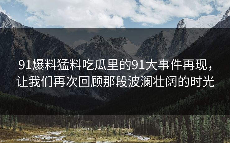 91爆料猛料吃瓜里的91大事件再现，让我们再次回顾那段波澜壮阔的时光