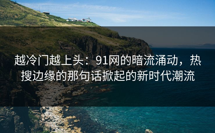 越冷门越上头:91网的暗流涌动,热搜边缘的那句话掀起的新时代潮流 越冷门越上头:91网的暗流涌动,热搜边缘的那句话掀起的新时代潮流