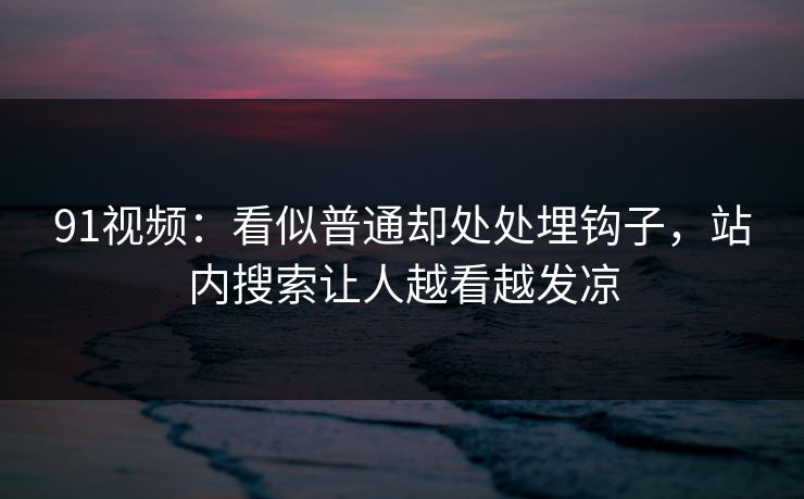 91视频：看似普通却处处埋钩子，站内搜索让人越看越发凉