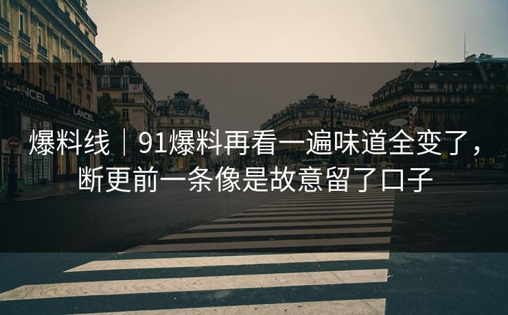 爆料线｜91爆料再看一遍味道全变了，断更前一条像是故意留了口子