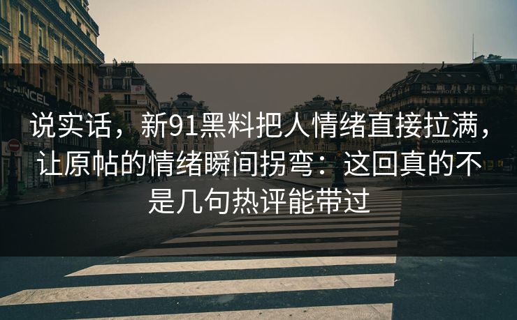 说实话，新91黑料把人情绪直接拉满，让原帖的情绪瞬间拐弯：这回真的不是几句热评能带过