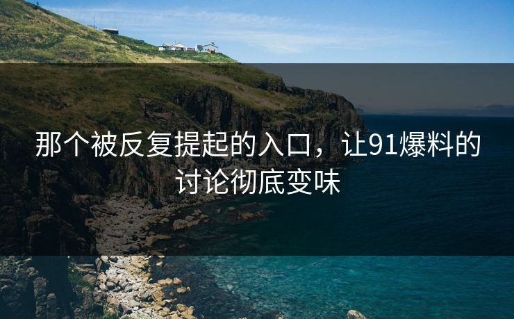 那个被反复提起的入口,让91爆料的讨论彻底变味 那个被反复提起的入口,让91爆料的讨论彻底变味
